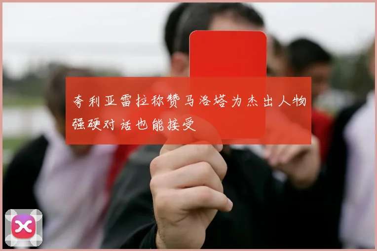 夸利亚雷拉称赞马洛塔为杰出人物强硬对话也能接受