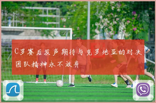 C罗赛后发声期待与克罗地亚的对决团队精神永不放弃