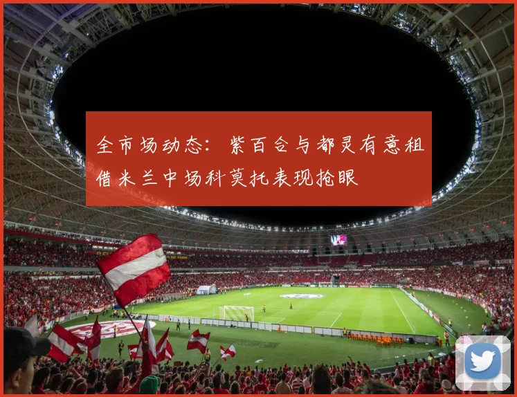全市场动态：紫百合与都灵有意租借米兰中场科莫托表现抢眼