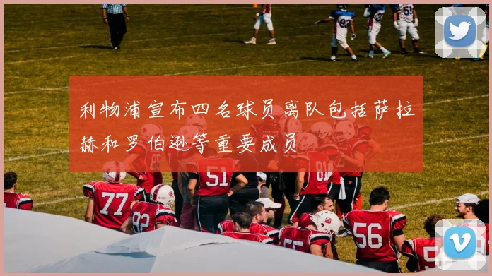 利物浦宣布四名球员离队包括萨拉赫和罗伯逊等重要成员