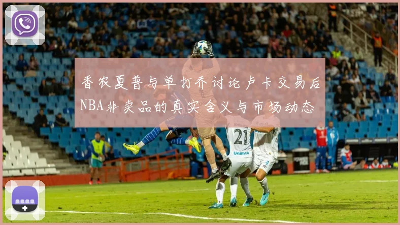 香农夏普与单打乔讨论卢卡交易后NBA非卖品的真实含义与市场动态
