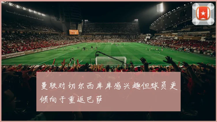 曼联对切尔西库库感兴趣但球员更倾向于重返巴萨