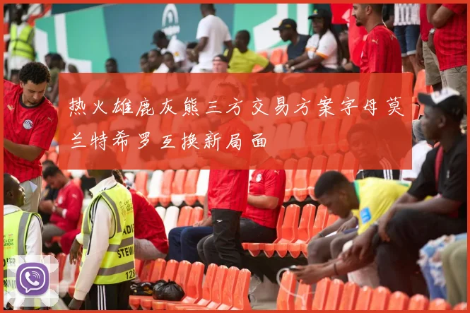 热火雄鹿灰熊三方交易方案字母莫兰特希罗互换新局面