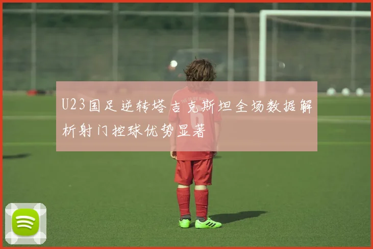 U23国足逆转塔吉克斯坦全场数据解析射门控球优势显著