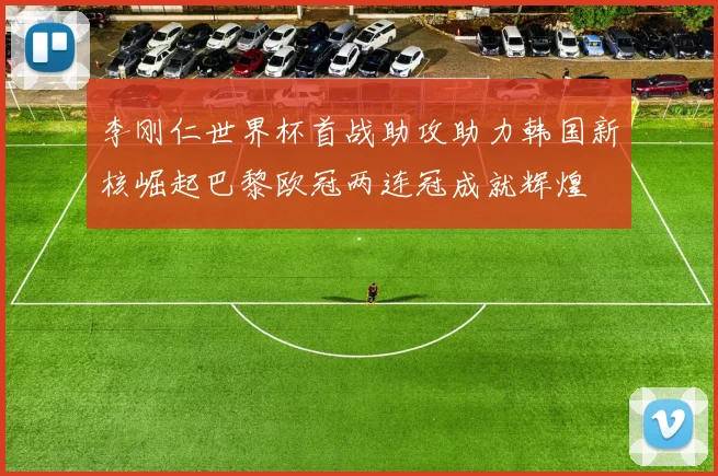 李刚仁世界杯首战助攻助力韩国新核崛起巴黎欧冠两连冠成就辉煌