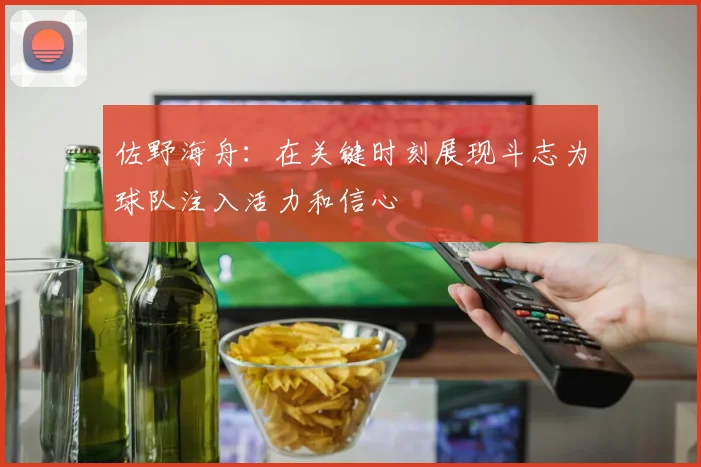 佐野海舟：在关键时刻展现斗志为球队注入活力和信心