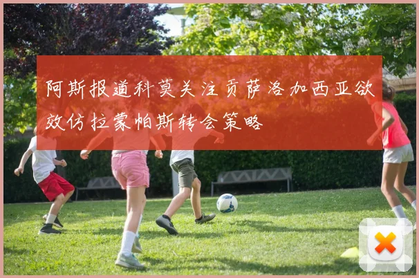 阿斯报道科莫关注贡萨洛加西亚欲效仿拉蒙帕斯转会策略