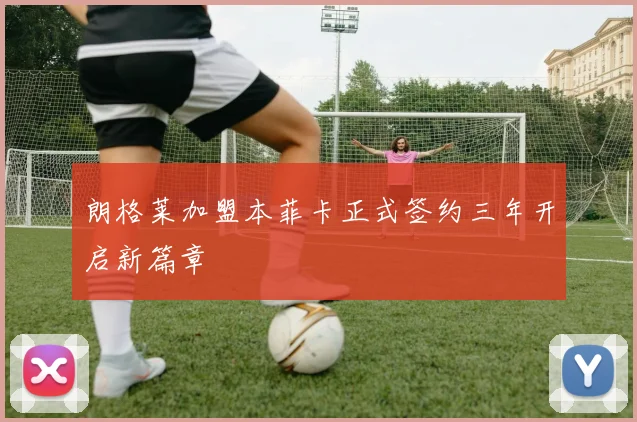 朗格莱加盟本菲卡正式签约三年开启新篇章