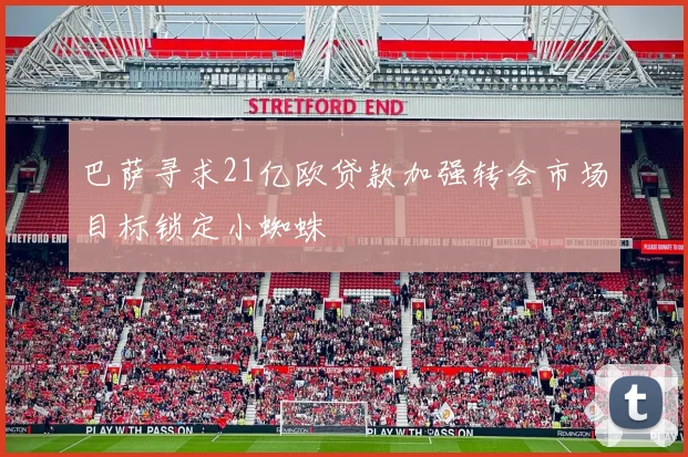 巴萨寻求21亿欧贷款加强转会市场目标锁定小蜘蛛